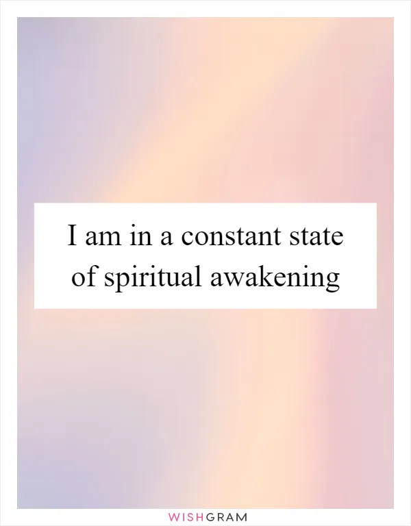 I am in a constant state of spiritual awakening