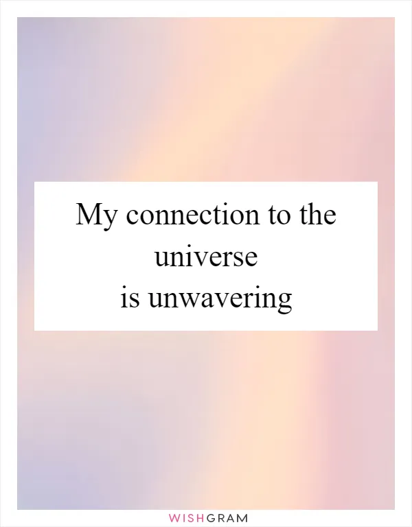 My connection to the universe is unwavering