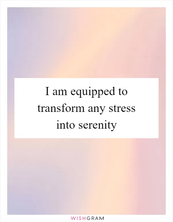 I am equipped to transform any stress into serenity