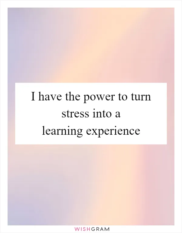 I have the power to turn stress into a learning experience