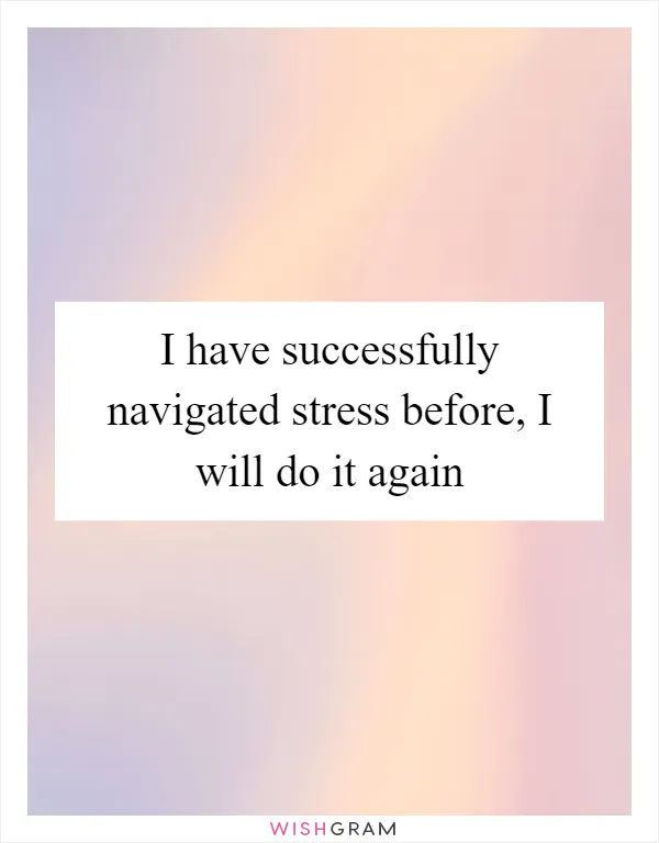 I have successfully navigated stress before, I will do it again