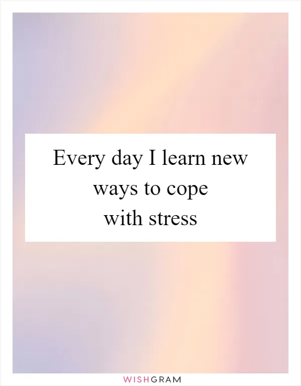 Every day I learn new ways to cope with stress