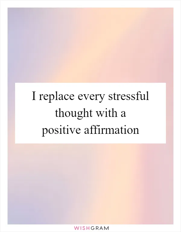 I replace every stressful thought with a positive affirmation