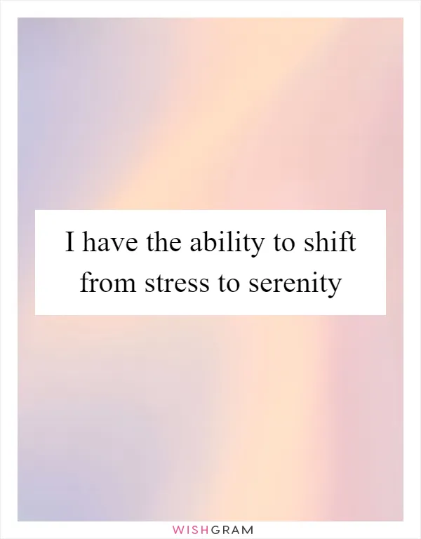 I have the ability to shift from stress to serenity