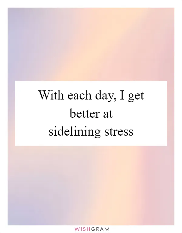 With each day, I get better at sidelining stress