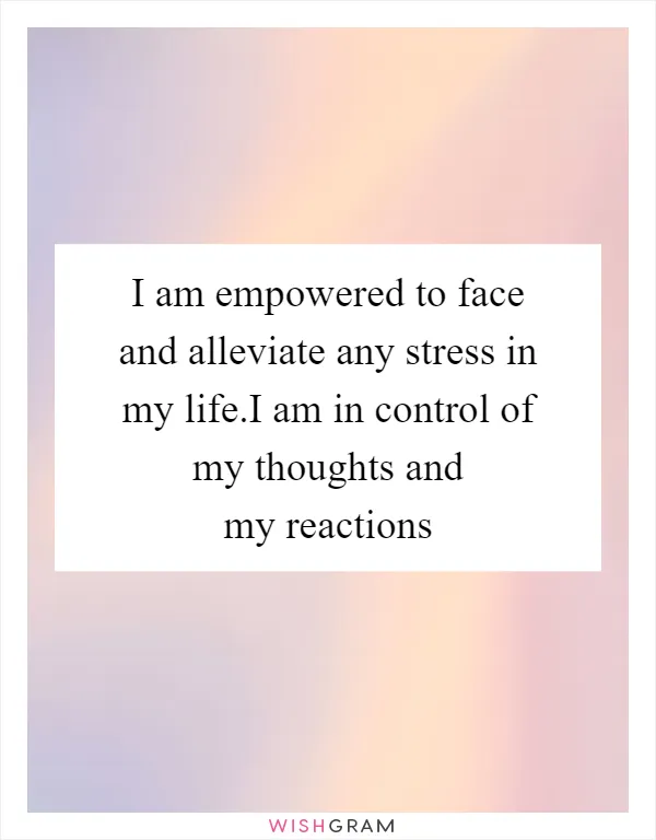 I am empowered to face and alleviate any stress in my life.I am in control of my thoughts and my reactions