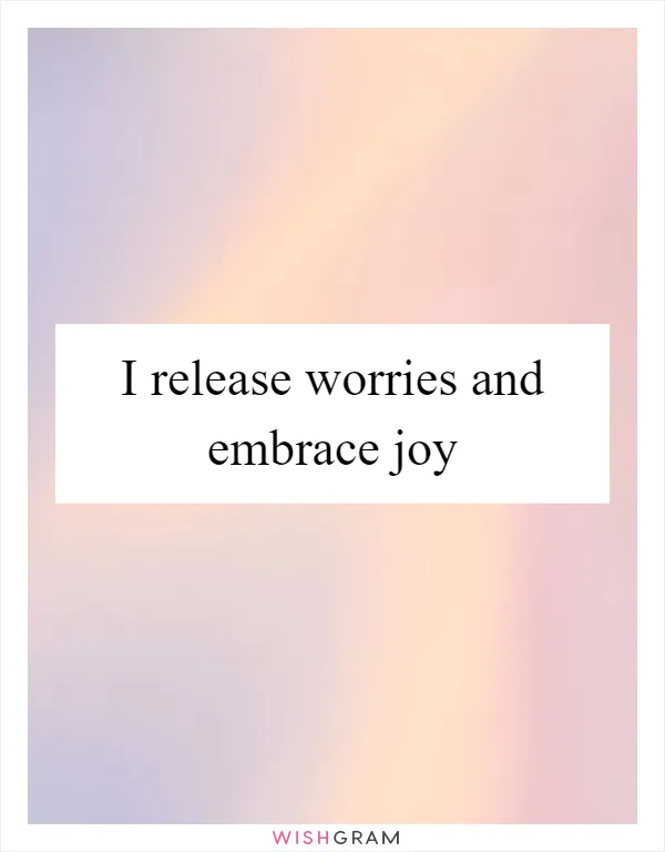 I release worries and embrace joy