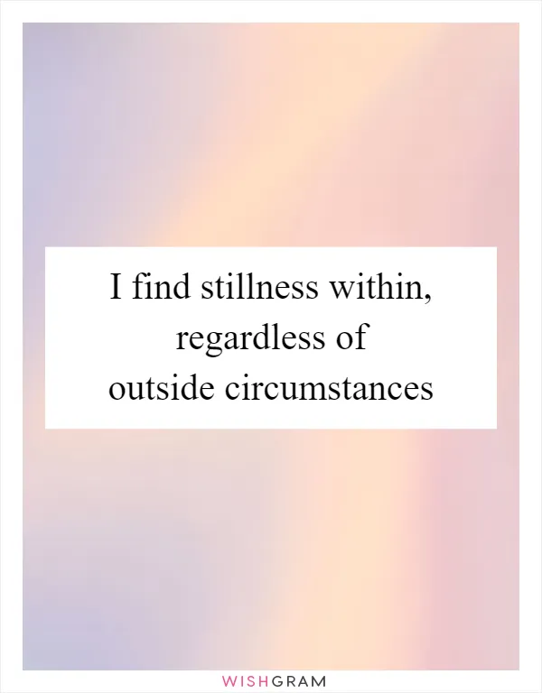 I find stillness within, regardless of outside circumstances