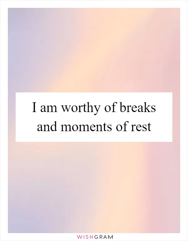 I am worthy of breaks and moments of rest