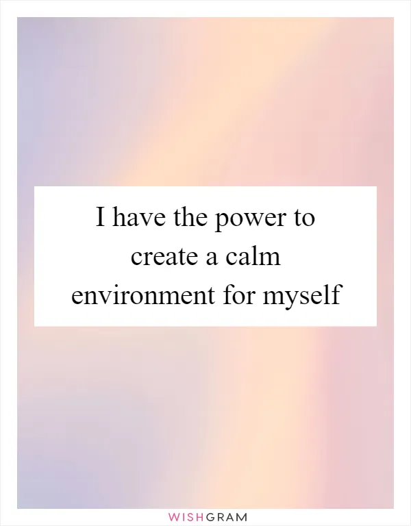 I have the power to create a calm environment for myself