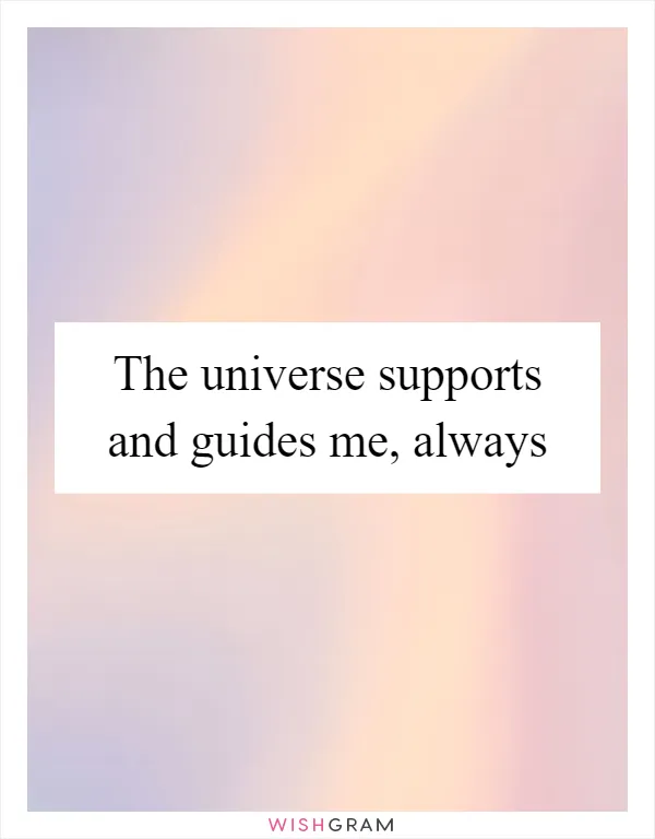 The universe supports and guides me, always