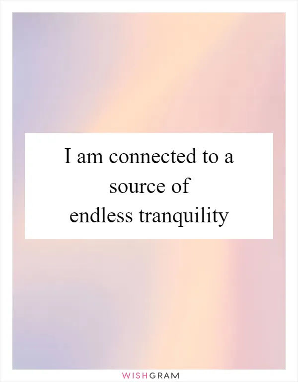 I am connected to a source of endless tranquility
