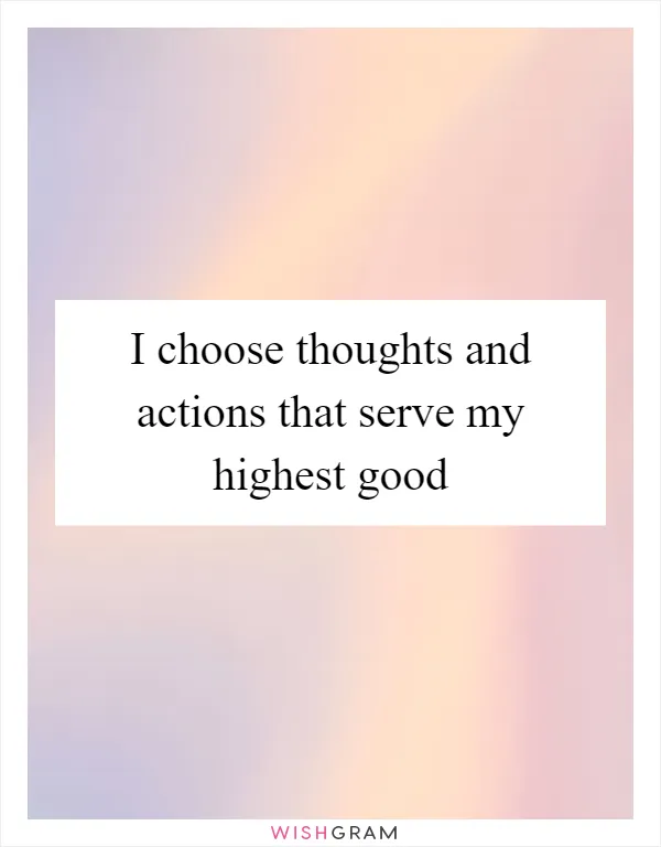 I choose thoughts and actions that serve my highest good