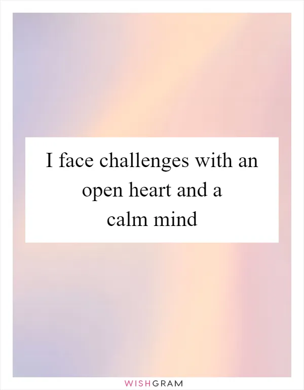 I face challenges with an open heart and a calm mind