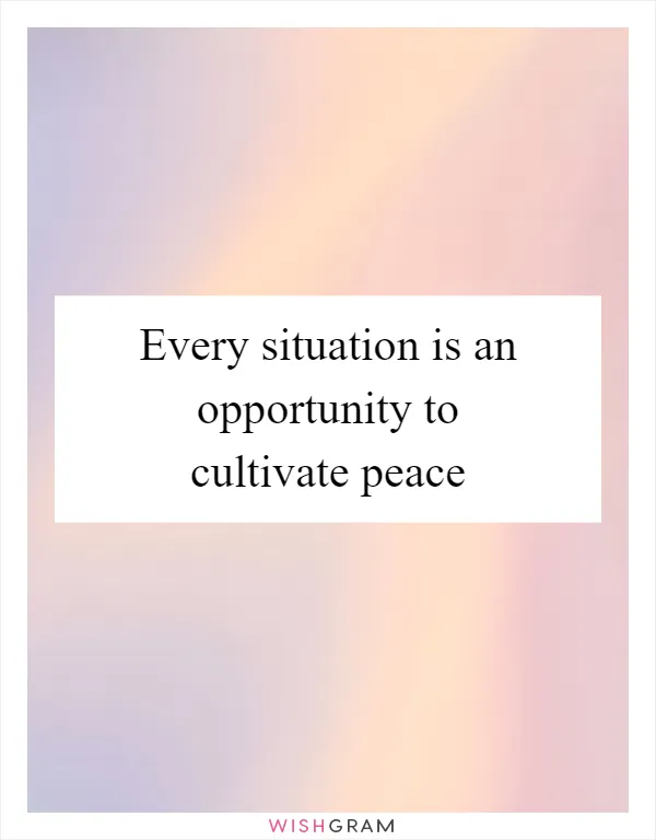 Every situation is an opportunity to cultivate peace