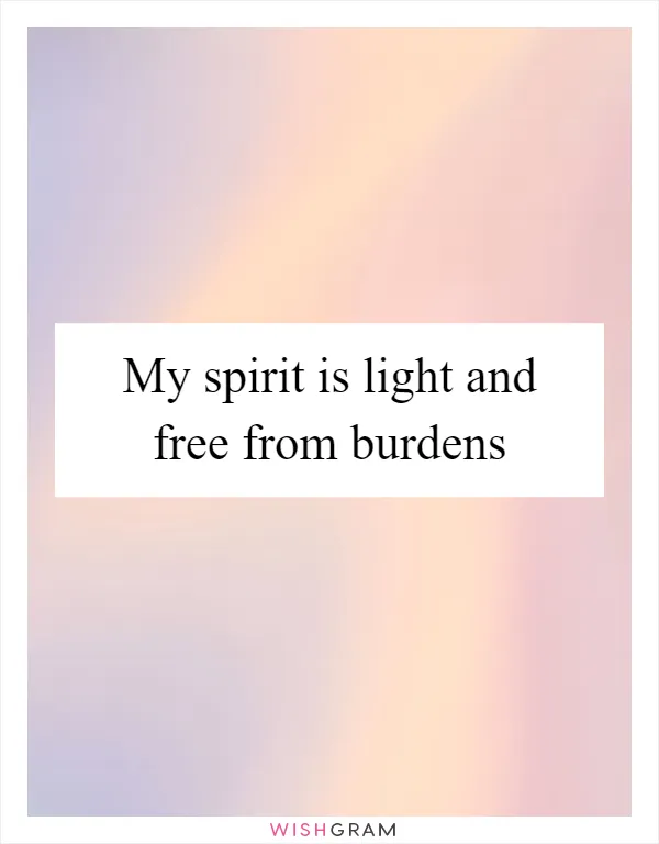 My spirit is light and free from burdens