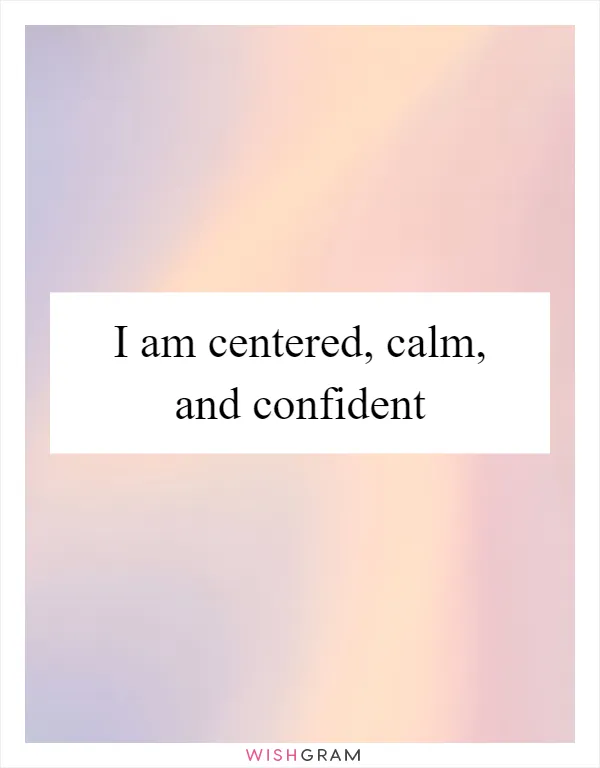 I am centered, calm, and confident