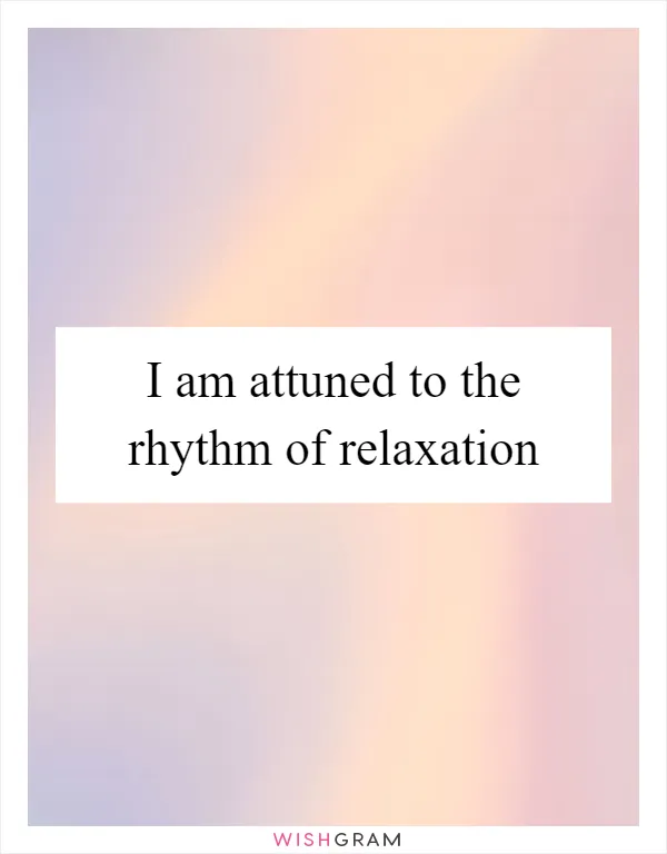 I am attuned to the rhythm of relaxation