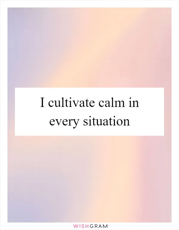 I cultivate calm in every situation