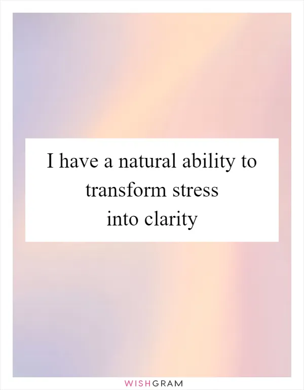 I have a natural ability to transform stress into clarity