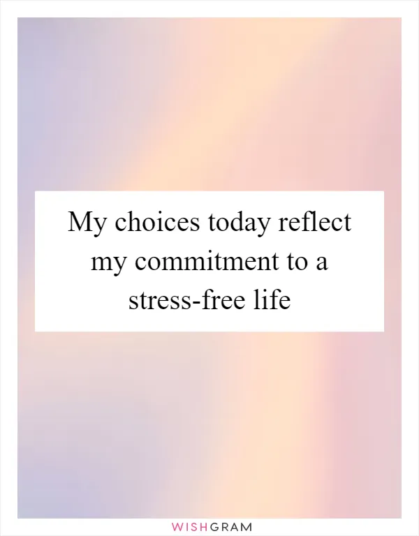 My choices today reflect my commitment to a stress-free life