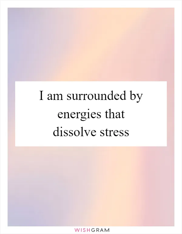 I am surrounded by energies that dissolve stress