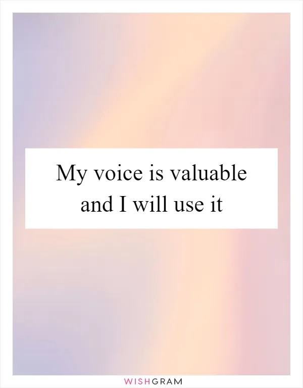 My voice is valuable and I will use it