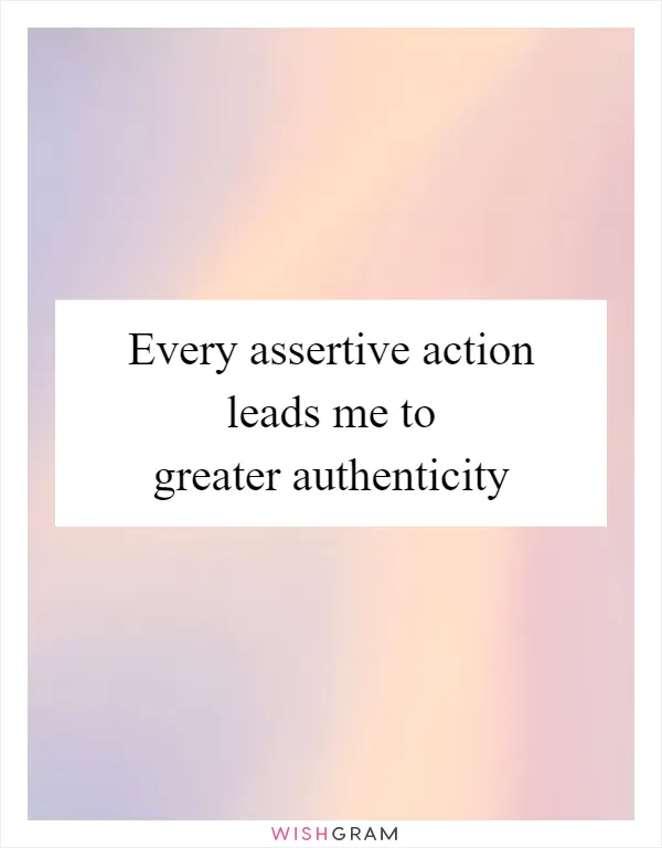 Every assertive action leads me to greater authenticity