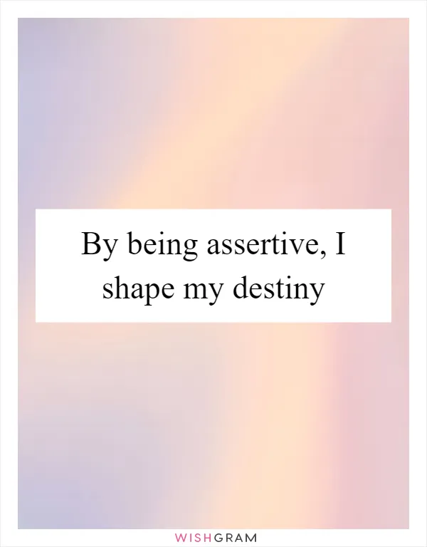 By being assertive, I shape my destiny