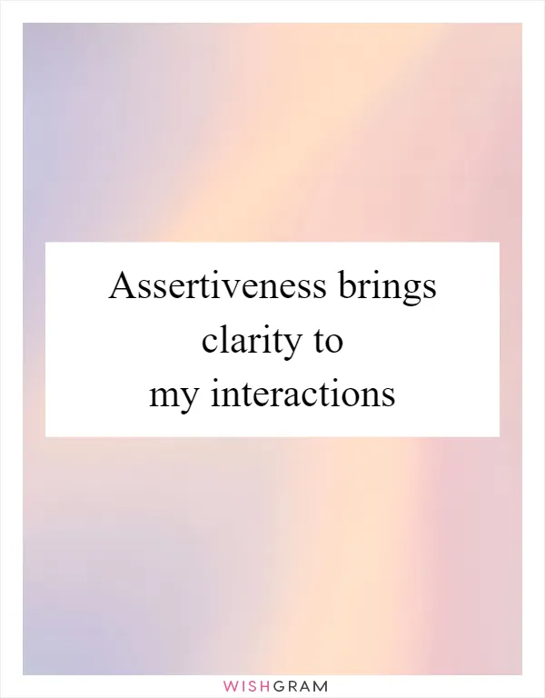Assertiveness brings clarity to my interactions