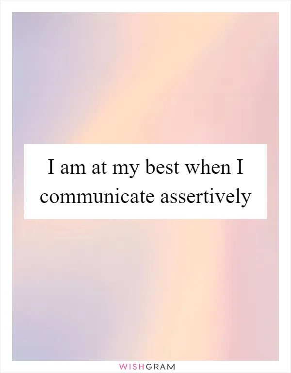 I am at my best when I communicate assertively