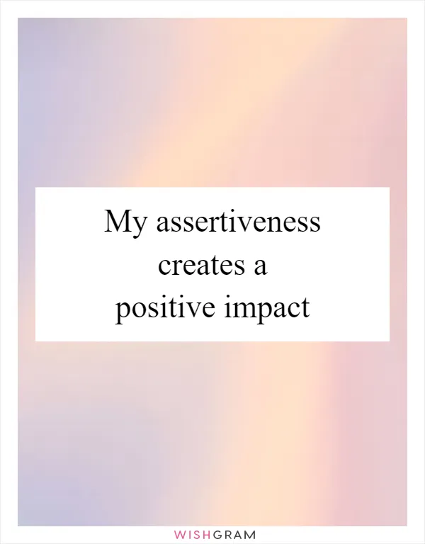 My assertiveness creates a positive impact
