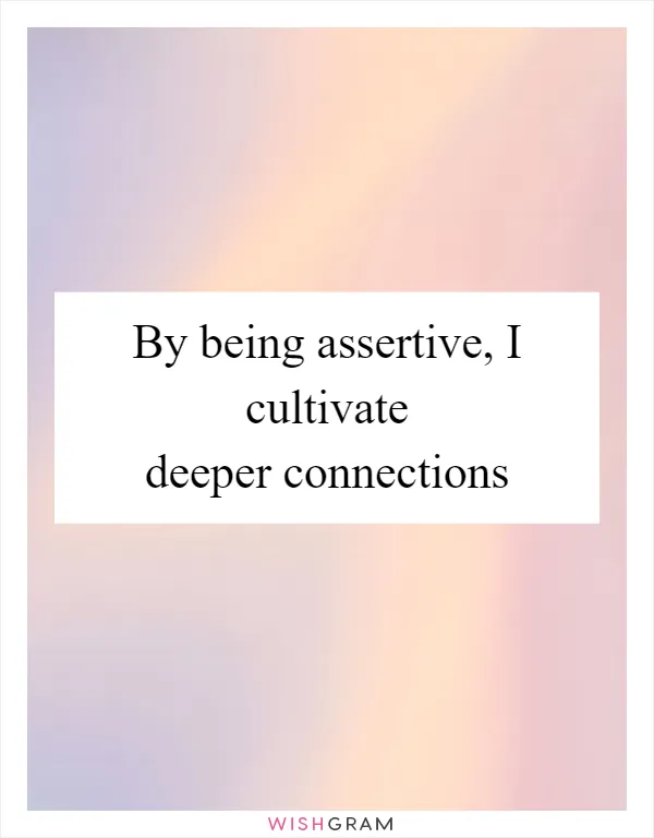 By being assertive, I cultivate deeper connections