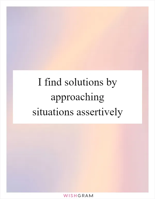 I find solutions by approaching situations assertively