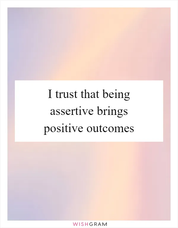 I trust that being assertive brings positive outcomes