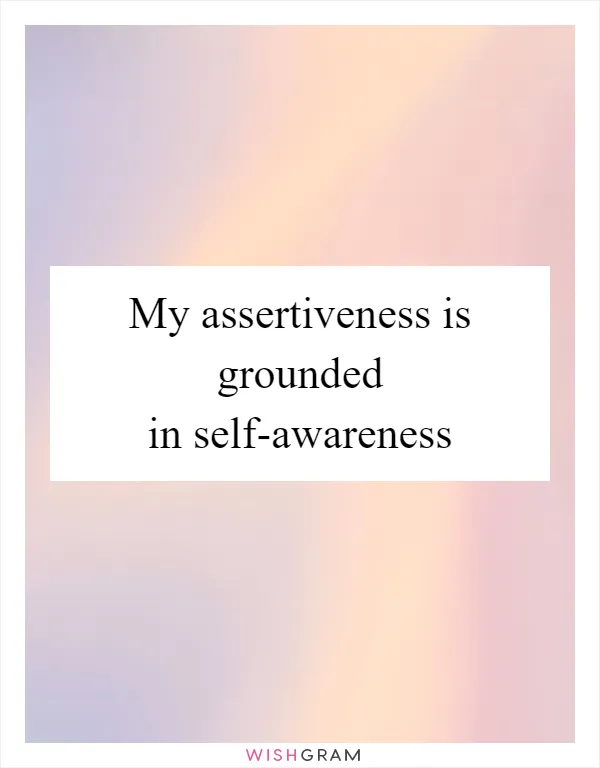 My assertiveness is grounded in self-awareness