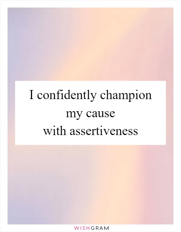 I confidently champion my cause with assertiveness