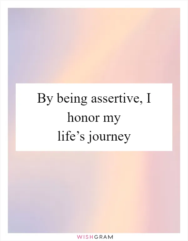 By being assertive, I honor my life’s journey