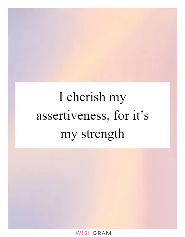 I cherish my assertiveness, for it’s my strength
