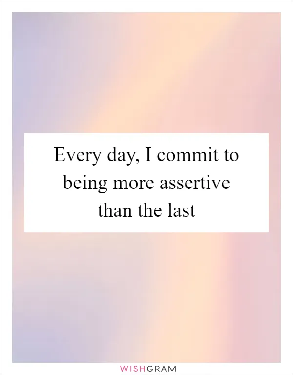 Every day, I commit to being more assertive than the last
