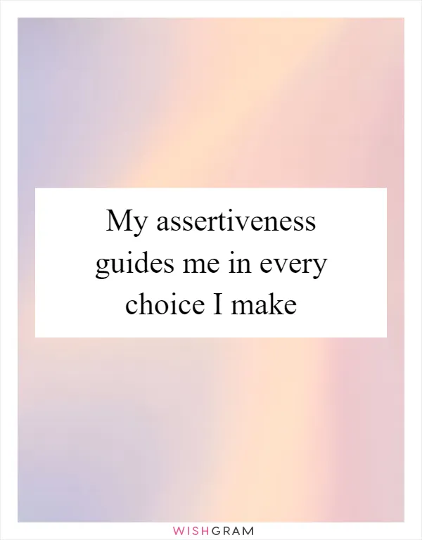 My assertiveness guides me in every choice I make