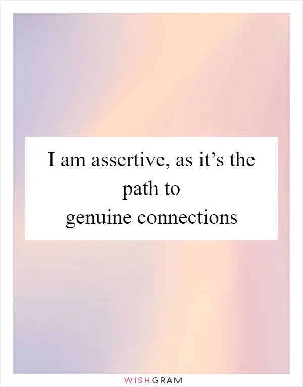 I am assertive, as it’s the path to genuine connections