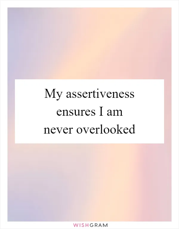 My assertiveness ensures I am never overlooked