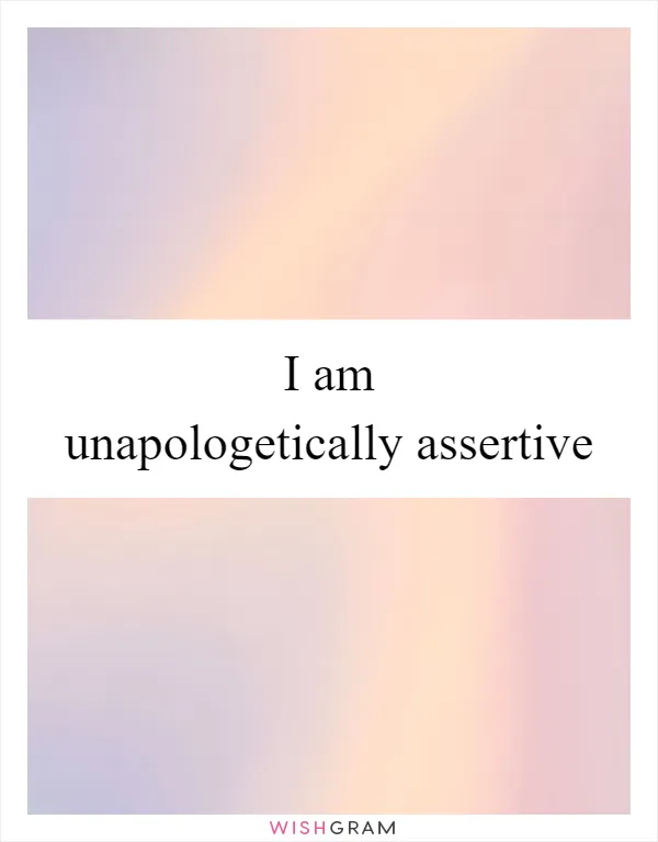 I am unapologetically assertive