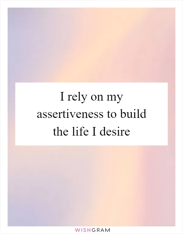 I rely on my assertiveness to build the life I desire