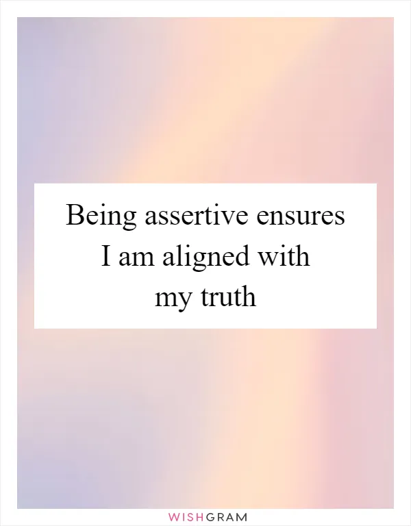 Being assertive ensures I am aligned with my truth