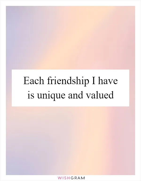 Each friendship I have is unique and valued