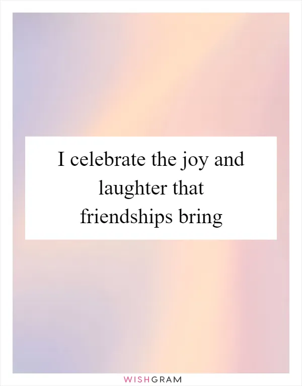 I celebrate the joy and laughter that friendships bring