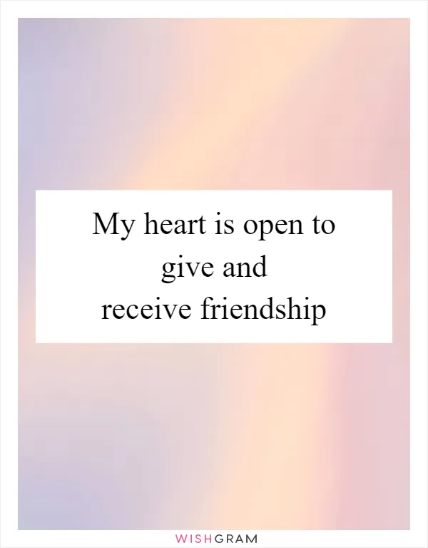 My heart is open to give and receive friendship