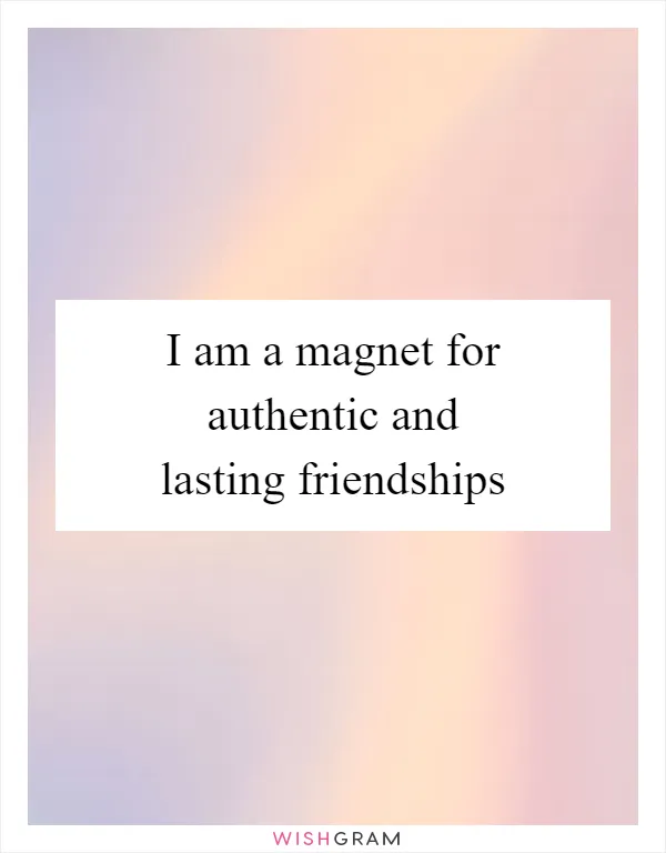 I am a magnet for authentic and lasting friendships